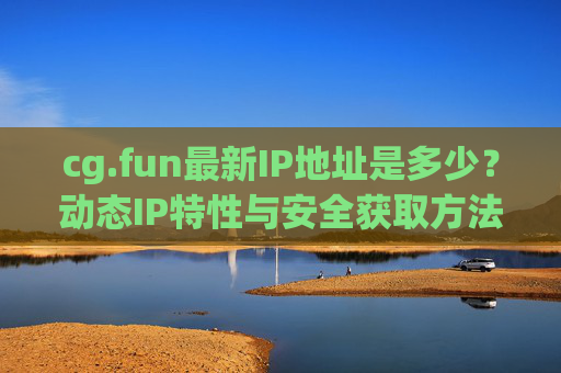 cg.fun最新IP地址是多少？动态IP特性与安全获取方法解析，cg.fun最新IP地址、动态IP特性与安全获取方法解析