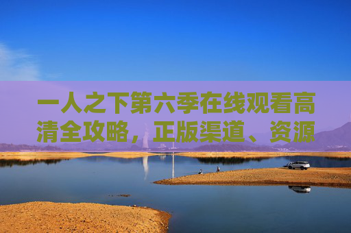 一人之下第六季在线观看高清全攻略，正版渠道、资源推荐与追剧指南，一人之下第六季在线观看高清全攻略，正版渠道、资源推荐与追剧指南