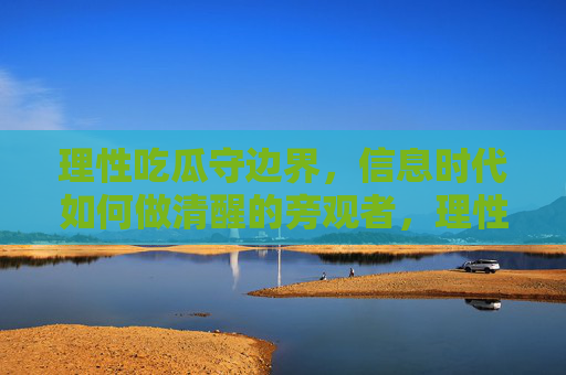 理性吃瓜守边界，信息时代如何做清醒的旁观者，理性守边界，信息时代的清醒吃瓜人