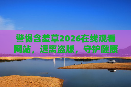 警惕含羞草2026在线观看网站,远离盗版,守护健康观影环境,警惕含羞草2026在线观看网站,远离盗版守护健康观影环境