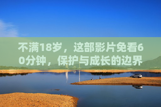 不满18岁，这部影片免看60分钟，保护与成长的边界，该如何划定？不满18岁影片免看60分钟，保护与成长的边界如何划定？