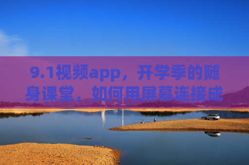 9.1视频app，开学季的随身课堂，如何用屏幕连接成长与兴趣？1视频app，开学季随身课堂，屏幕连接成长与兴趣