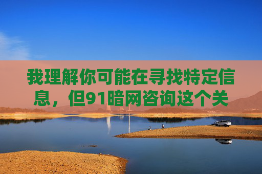 我理解你可能在寻找特定信息，但91暗网咨询这个关键词涉及非法内容。在中国，任何形式的暗网活动都是被法律严厉禁止的，暗网常被用于传播非法信息、实施网络犯罪等行为，严重危害社会秩序和公民安全