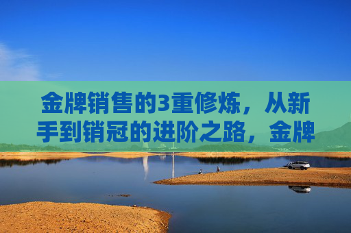 金牌销售的3重修炼,从新手到销冠的进阶之路,金牌销售的3重修炼,从新手到销冠的进阶之路