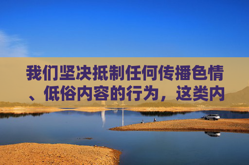 我们坚决抵制任何传播色情、低俗内容的行为,这类内容不仅违反法律法规,更会对社会风气,尤其是青少年的身心健康造成严重危害。网络空间不是法外之地,任何涉及淫秽色情的信息都应被严厉打击和清除,坚决抵制色情低俗,守护网络清朗与青少年健康