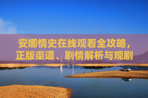 安娜情史在线观看全攻略，正版渠道、剧情解析与观剧避坑指南，安娜情史在线观看全攻略，正版渠道、剧情解析与避坑指南