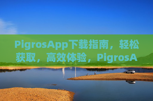 PigrosApp下载指南,轻松获取,高效体验,PigrosApp下载指南,轻松获取,高效体验