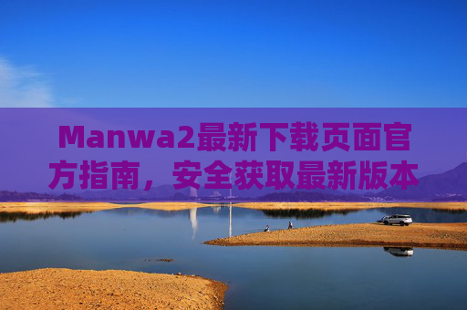 Manwa2最新下载页面官方指南，安全获取最新版本，畅享优质漫画阅读体验，Manwa2官方最新下载指南，安全获取，畅享优质漫画阅读