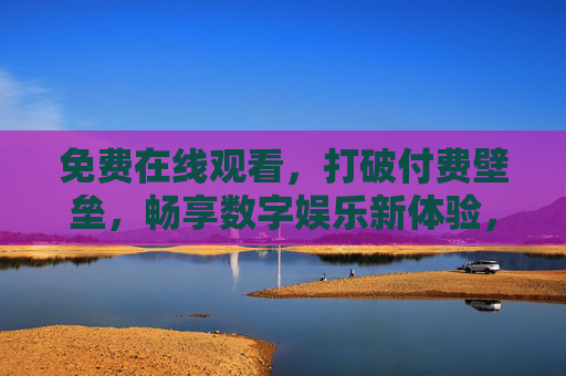 免费在线观看，打破付费壁垒，畅享数字娱乐新体验，打破付费壁垒，免费畅享数字娱乐新体验