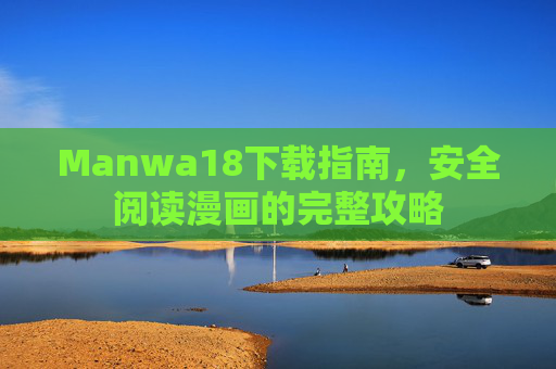 Manwa18下载指南，安全阅读漫画的完整攻略