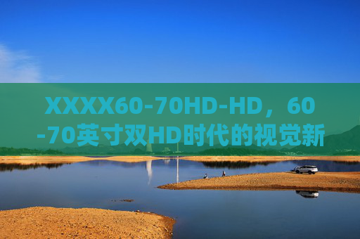 XXXX60-70HD-HD，60-70英寸双HD时代的视觉新标杆，60-70英寸双HD视觉新标杆