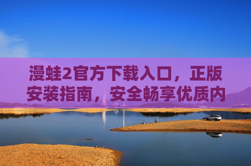 漫蛙2官方下载入口，正版安装指南，安全畅享优质内容，漫蛙2官方下载入口，正版安装指南与安全畅享优质内容