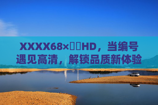 XXXX68×馃崋HD,当编号遇见高清,解锁品质新体验,编号邂逅高清,解锁品质新体验