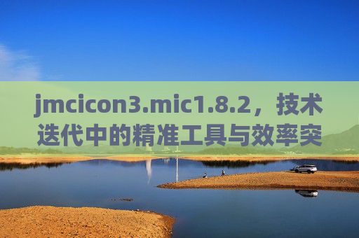 jmcicon3.mic1.8.2，技术迭代中的精准工具与效率突破，jmcicon3.mic1.8.2，技术迭代中的精准工具与效率突破
