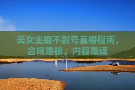 美女主播不封号直播指南，合规是根，内容是魂
