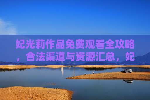 妃光莉作品免费观看全攻略，合法渠道与资源汇总，妃光莉作品免费观看全攻略，合法渠道与资源汇总