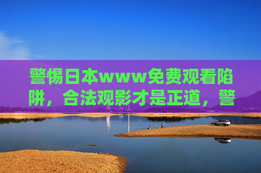警惕日本www免费观看陷阱，合法观影才是正道，警惕日本免费观看陷阱，合法观影才是正道