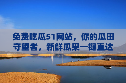 免费吃瓜51网站，你的瓜田守望者，新鲜瓜果一键直达？免费吃瓜51网站，瓜田守望者，新鲜瓜果一键直达