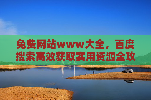 免费网站www大全,百度搜索高效获取实用资源全攻略,免费网站大全,百度搜索高效获取实用资源全攻略