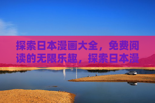 探索日本漫画大全,免费阅读的无限乐趣,探索日本漫画大全,免费阅读乐趣无限