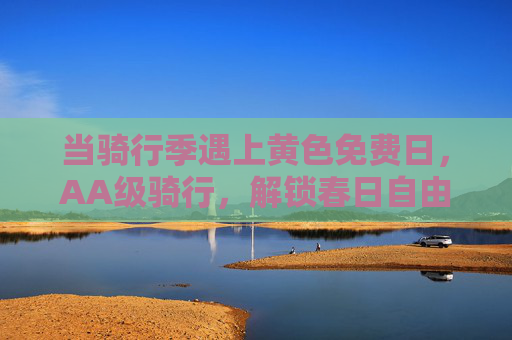 当骑行季遇上黄色免费日，AA级骑行，解锁春日自由，骑行季遇上黄色免费日，AA级骑行解锁春日自由