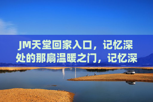 JM天堂回家入口，记忆深处的那扇温暖之门，记忆深处的那扇温暖之门