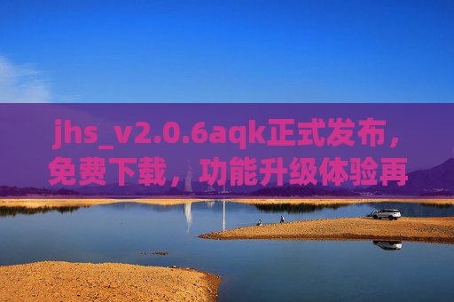 jhs_v2.0.6aqk正式发布，免费下载，功能升级体验再升级
