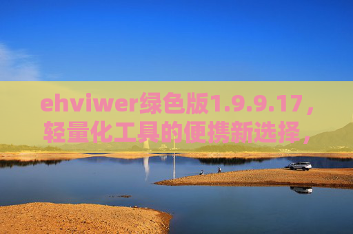ehviwer绿色版1.9.9.17，轻量化工具的便携新选择，纯净高效体验升级，ehviwer绿色版1.9.9.17，轻量化便携，纯净高效体验升级