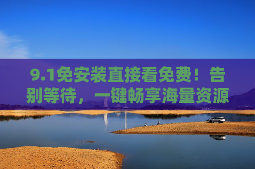 9.1免安装直接看免费！告别等待，一键畅享海量资源，免安装免费看！告别等待，一键畅享海量资源