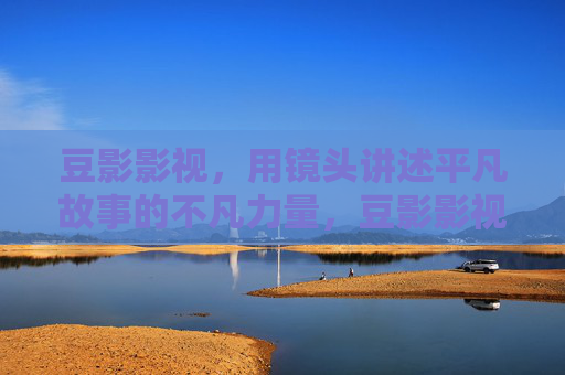 豆影影视，用镜头讲述平凡故事的不凡力量，豆影影视，镜头讲述平凡故事的不凡力量