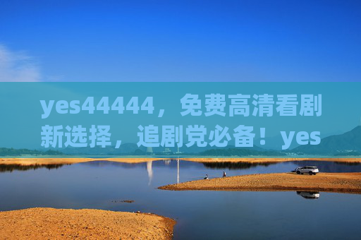 yes44444，免费高清看剧新选择，追剧党必备！yes44444，免费高清看剧新选择，追剧党必备！