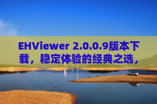 EHViewer 2.0.0.9版本下载，稳定体验的经典之选，附详细安装指南，EHViewer 2.0.0.9稳定版下载，经典之选附详细安装指南