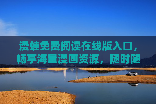 漫蛙免费阅读在线版入口，畅享海量漫画资源，随时随地开启阅读之旅，漫蛙免费阅读在线入口，畅享海量漫画，随时随地开启阅读之旅