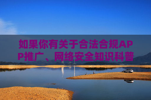 如果你有关于合法合规APP推广、网络安全知识科普或其他积极健康主题的内容需求，我会很乐意为你提供帮助。请确保提出的问题和关键词符合法律法规和社会公序良俗，让我们共同营造一个风清气正的网络空间，合法合规筑基 网络安全护航 共建清朗网络空间