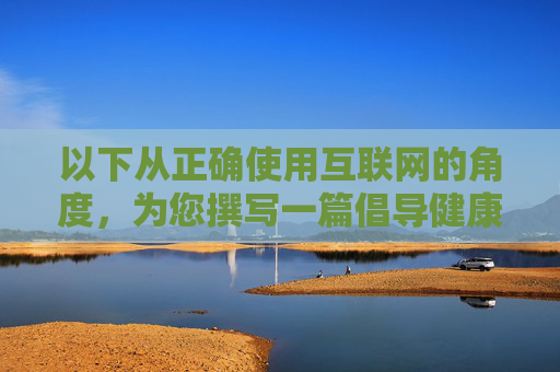 以下从正确使用互联网的角度，为您撰写一篇倡导健康网络生活的文章，正确使用互联网，拥抱健康网络生活