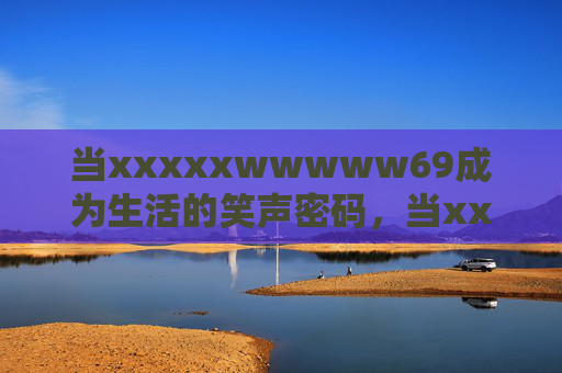 当xxxxxwwwww69成为生活的笑声密码，当xxxxxwwwww69成为生活的笑声密码
