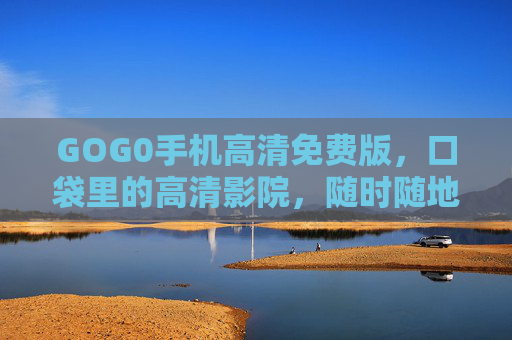 GOG0手机高清免费版，口袋里的高清影院，随时随地畅享视听盛宴，口袋高清影院，手机免费畅享视听盛宴