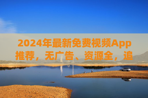2024年最新免费视频App推荐，无广告、资源全，追剧党必备！2024最新免费视频App推荐，无广告资源全，追剧党必备