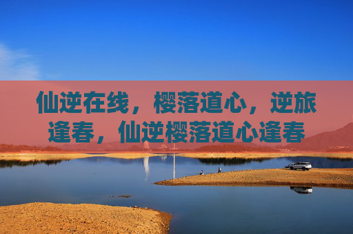 仙逆在线，樱落道心，逆旅逢春，仙逆樱落道心逢春