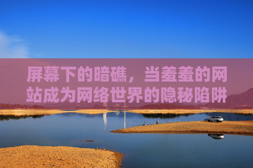 屏幕下的暗礁，当羞羞的网站成为网络世界的隐秘陷阱，羞羞网站，网络世界的隐秘暗礁
