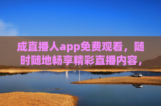成直播人app免费观看，随时随地畅享精彩直播内容，成直播人app，免费观看，随时随地畅享精彩直播