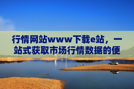 行情网站www下载e站，一站式获取市场行情数据的便捷指南，行情网站e站下载，一站式获取市场行情数据的便捷指南