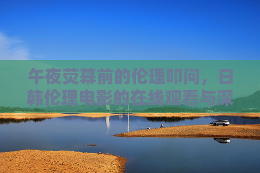午夜荧幕前的伦理叩问，日韩伦理电影的在线观看与深层解读，午夜荧幕前，日韩伦理电影的在线观看与伦理叩问