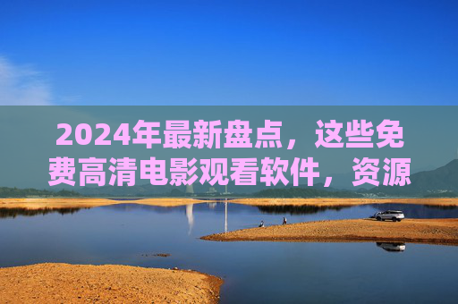 2024年最新盘点，这些免费高清电影观看软件，资源多无广告！2024年最新免费高清电影观看软件，资源多无广告