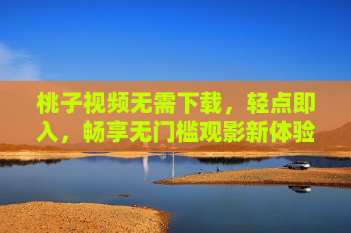 桃子视频无需下载，轻点即入，畅享无门槛观影新体验，桃子视频，免下载轻点即入，畅享无门槛观影