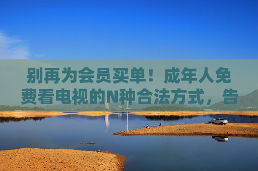 别再为会员买单！成年人免费看电视的N种合法方式，告别会员费！成年人免费看电视的N种合法方式