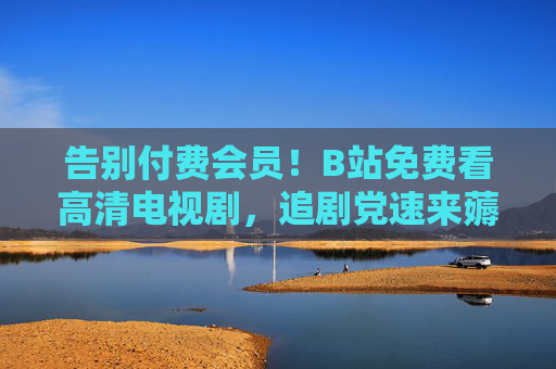 告别付费会员！B站免费看高清电视剧，追剧党速来薅羊毛！B站告别付费会员！追剧党免费薅高清羊毛！
