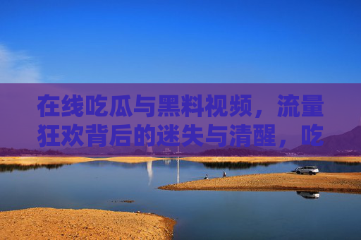 在线吃瓜与黑料视频，流量狂欢背后的迷失与清醒，吃瓜与黑料，流量狂欢背后的迷失与清醒