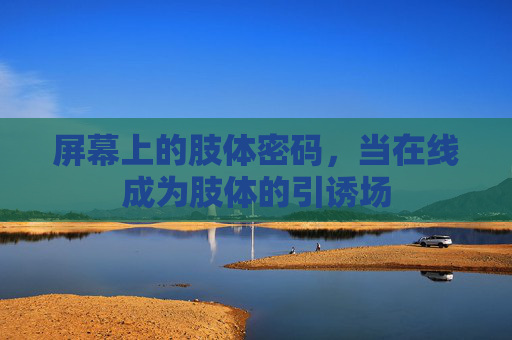 屏幕上的肢体密码，当在线成为肢体的引诱场