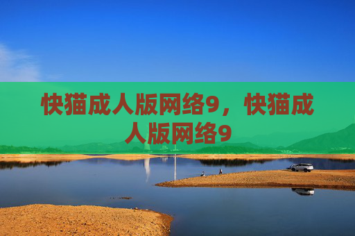 快猫成人版网络9，快猫成人版网络9